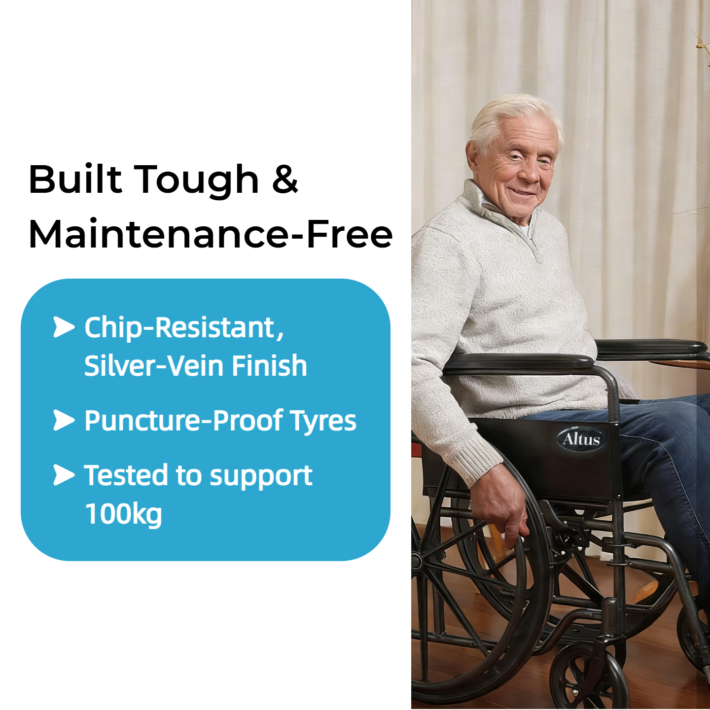 The Altus wheelchair features a durable frame with a wear resistant silver vein coating that helps prevent chipping and surface damage. Puncture resistant tyres reduce maintenance, and the chair is tested to support up to 100kg for reliable everyday mobility.